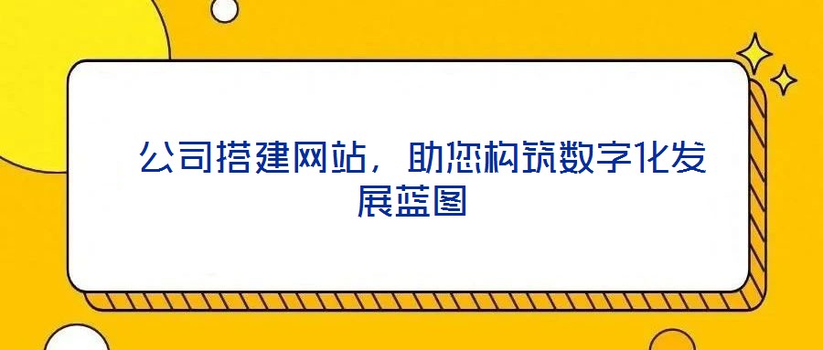  公司搭建網站，助您構筑數字化發展藍圖