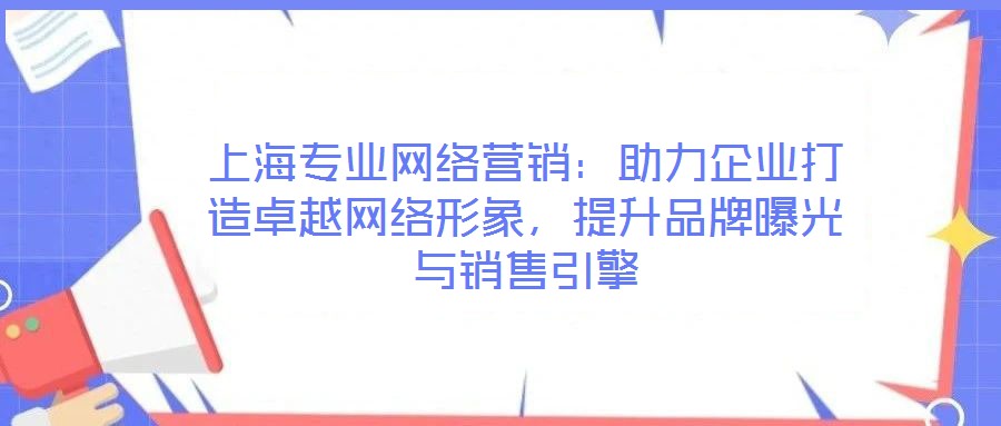 上海專業網絡營銷：助力企業打造卓越網絡形象，提升品牌曝光與銷售引擎
