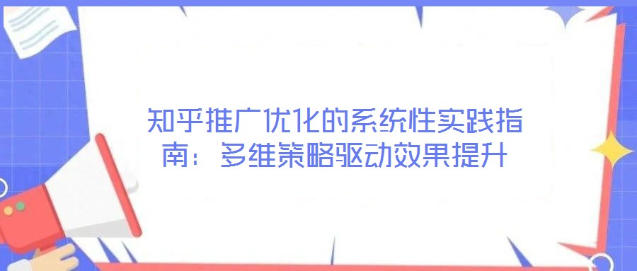 知乎推廣優(yōu)化的系統(tǒng)性實踐指南：多維策略驅(qū)動效果提升