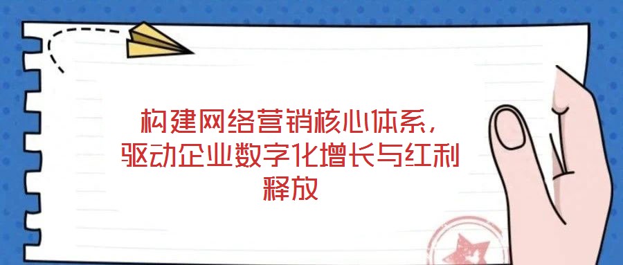  構建網絡營銷核心體系，驅動企業數字化增長與紅利釋放