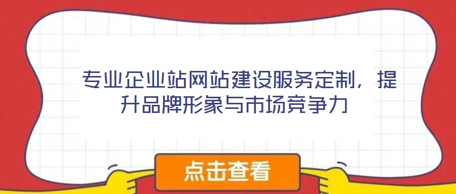 專業(yè)企業(yè)站網(wǎng)站建設服務定制，提升品牌形象與市場競爭力