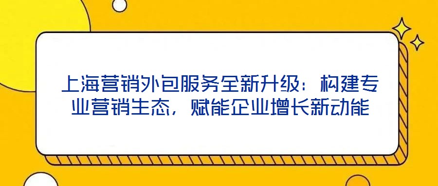 上海營銷外包服務全新升級：構建專業營銷生態，賦能企業增長新動能