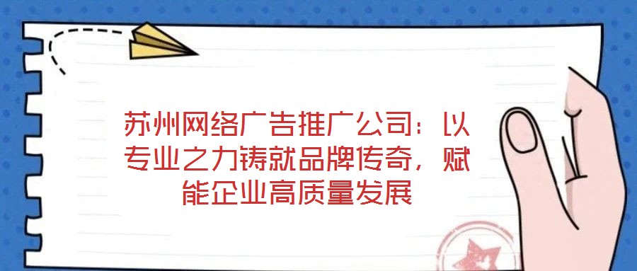 蘇州網(wǎng)絡(luò)廣告推廣公司：以專業(yè)之力鑄就品牌傳奇，賦能企業(yè)高質(zhì)量發(fā)展