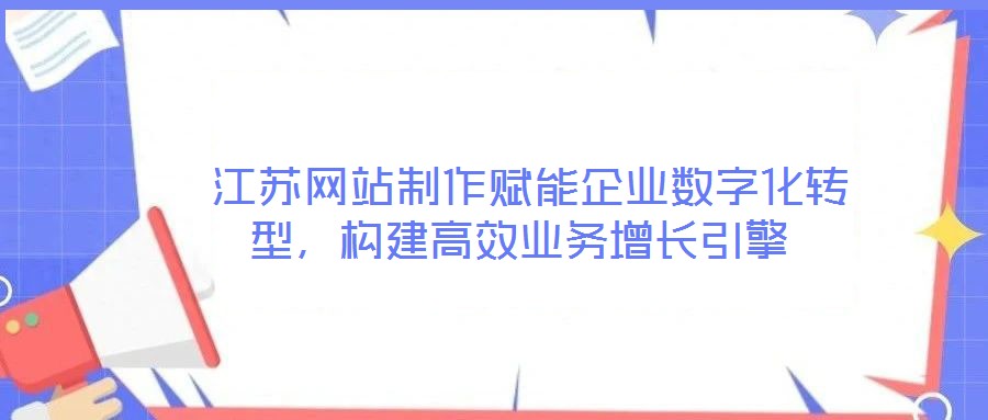  江蘇網(wǎng)站制作賦能企業(yè)數(shù)字化轉(zhuǎn)型，構(gòu)建高效業(yè)務(wù)增長(zhǎng)引擎
