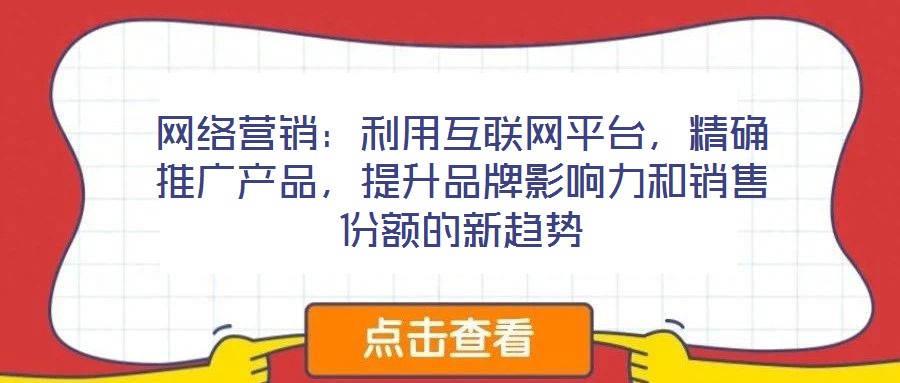網(wǎng)絡(luò)營(yíng)銷(xiāo)：利用互聯(lián)網(wǎng)平臺(tái)，精確推廣產(chǎn)品，提升品牌影響力和銷(xiāo)售份額的新趨勢(shì)