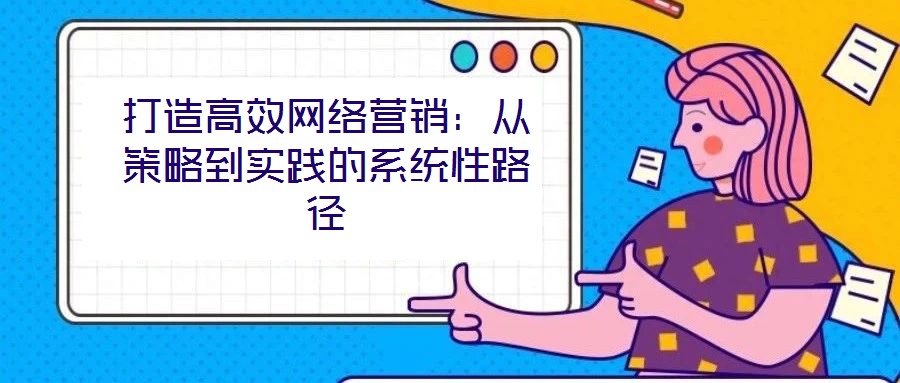 打造高效網(wǎng)絡營銷：從策略到實踐的系統(tǒng)性路徑