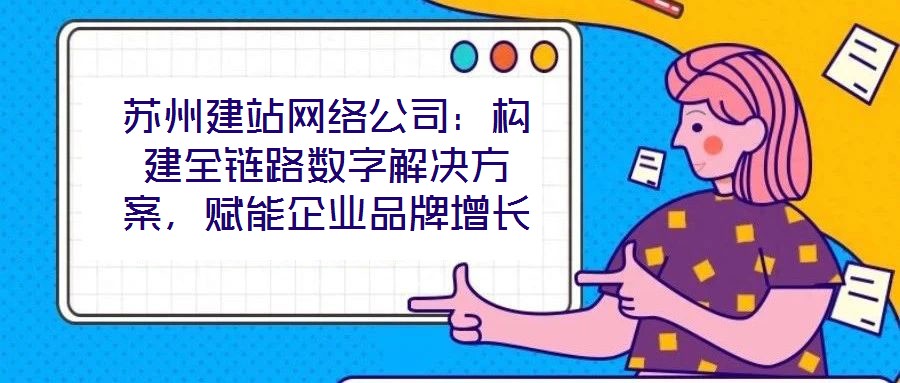蘇州建站網絡公司：構建全鏈路數字解決方案，賦能企業品牌增長