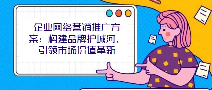 企業(yè)網(wǎng)絡營銷推廣方案：構建品牌護城河，引領市場價值革新