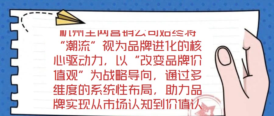 杭州全網(wǎng)營(yíng)銷公司始終將“潮流”視為品牌進(jìn)化的核心驅(qū)動(dòng)力，以“改變品牌價(jià)值觀”為戰(zhàn)略導(dǎo)向，通過多維度的系統(tǒng)性布局，助力品牌實(shí)現(xiàn)從市場(chǎng)認(rèn)知到價(jià)值認(rèn)同的跨越式發(fā)展。在
