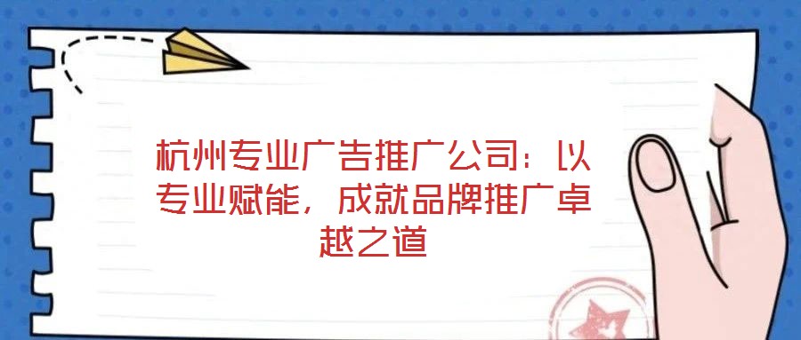 杭州專業(yè)廣告推廣公司：以專業(yè)賦能，成就品牌推廣卓越之道
