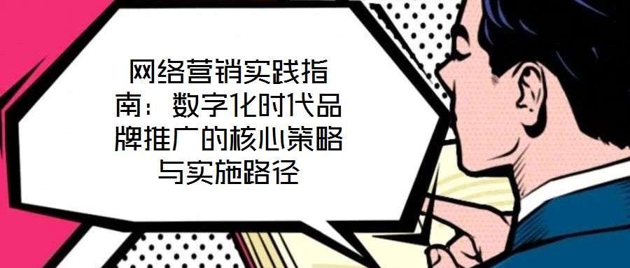網(wǎng)絡(luò)營銷實(shí)踐指南：數(shù)字化時代品牌推廣的核心策略與實(shí)施路徑