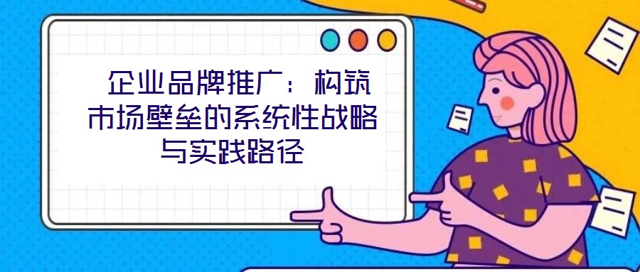  企業(yè)品牌推廣：構筑市場壁壘的系統(tǒng)性戰(zhàn)略與實踐路徑