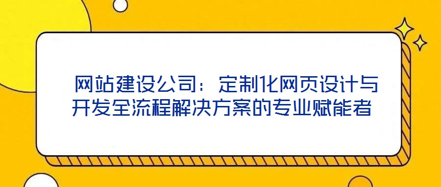  網站建設公司：定制化網頁設計與開發全流程解決方案的專業賦能者
