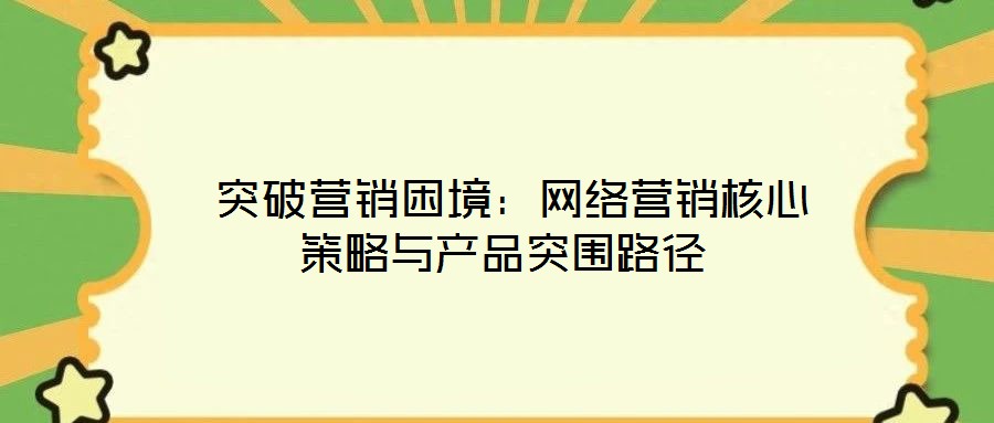  突破營銷困境：網絡營銷核心策略與產品突圍路徑