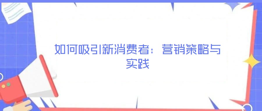 如何吸引新消費(fèi)者：營銷策略與實(shí)踐