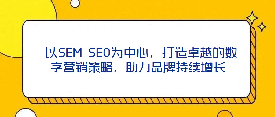  以SEM SEO為中心，打造卓越的數(shù)字營銷策略，助力品牌持續(xù)增長