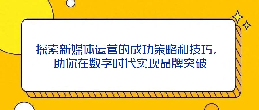 探索新媒體運(yùn)營的成功策略和技巧，助你在數(shù)字時代實(shí)現(xiàn)品牌突破
