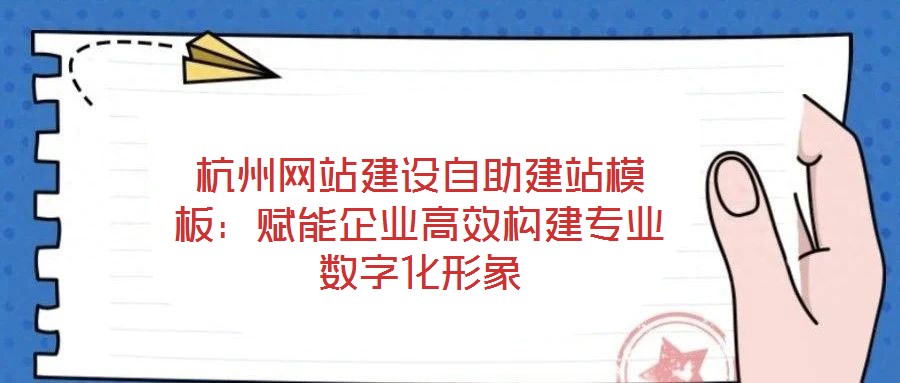 杭州網(wǎng)站建設(shè)自助建站模板：賦能企業(yè)高效構(gòu)建專業(yè)數(shù)字化形象