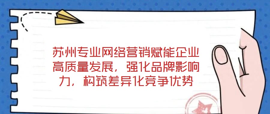 蘇州專業(yè)網(wǎng)絡(luò)營銷賦能企業(yè)高質(zhì)量發(fā)展，強(qiáng)化品牌影響力，構(gòu)筑差異化競(jìng)爭(zhēng)優(yōu)勢(shì)