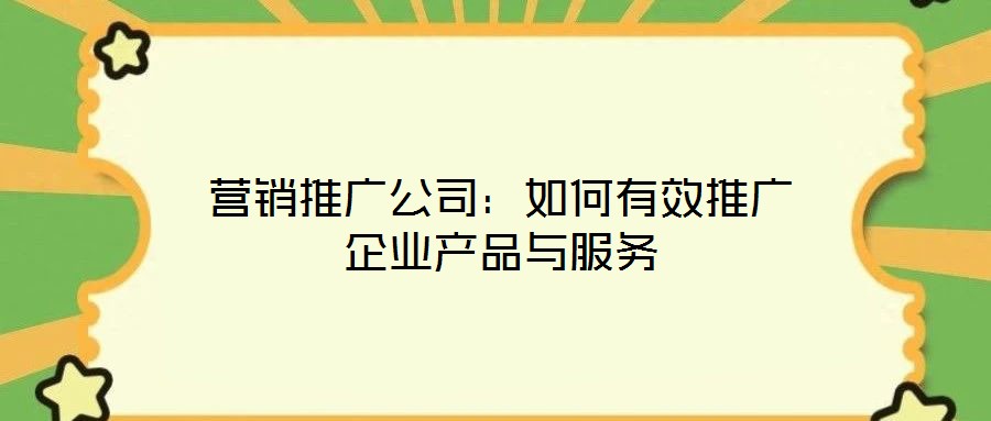 營(yíng)銷(xiāo)推廣公司：如何有效推廣企業(yè)產(chǎn)品與服務(wù)