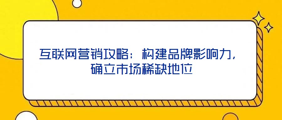 互聯網營銷攻略：構建品牌影響力，確立市場稀缺地位