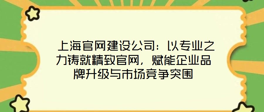  上海官網(wǎng)建設公司：以專業(yè)之力鑄就精致官網(wǎng)，賦能企業(yè)品牌升級與市場競爭突圍