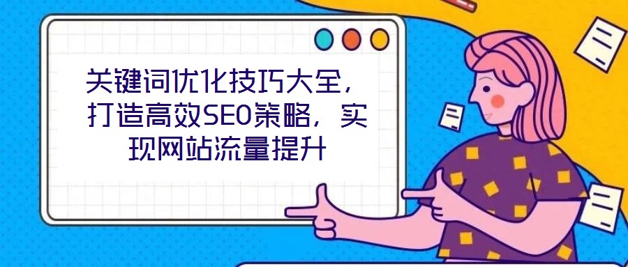 關(guān)鍵詞優(yōu)化技巧大全，打造高效SEO策略，實現(xiàn)網(wǎng)站流量提升