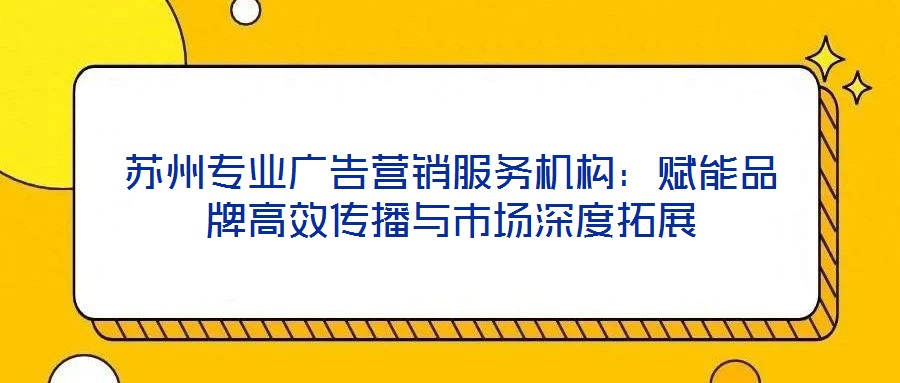 蘇州專業(yè)廣告營(yíng)銷服務(wù)機(jī)構(gòu)：賦能品牌高效傳播與市場(chǎng)深度拓展