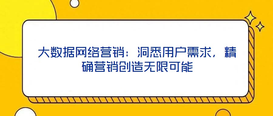 大數(shù)據網絡營銷：洞悉用戶需求，精確營銷創(chuàng)造無限可能