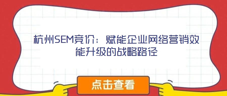 杭州SEM競價：賦能企業網絡營銷效能升級的戰略路徑