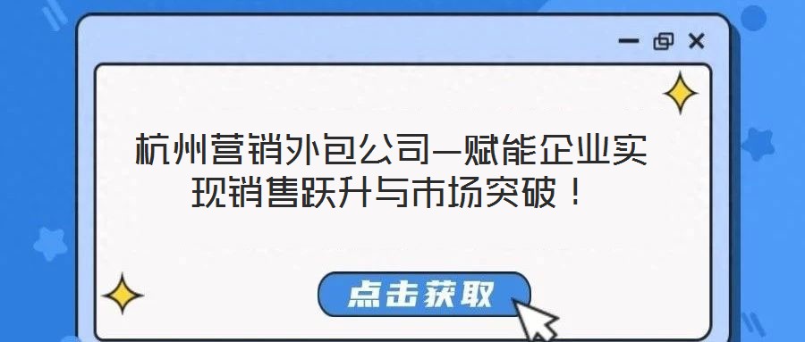 杭州營銷外包公司—賦能企業實現銷售躍升與市場突破！