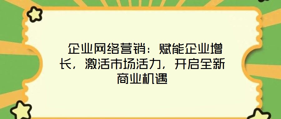  企業網絡營銷：賦能企業增長，激活市場活力，開啟全新商業機遇