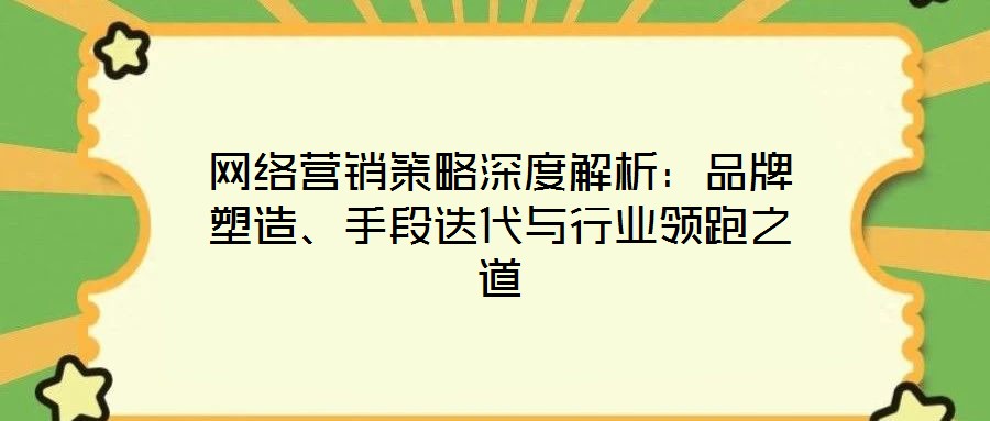 網絡營銷策略深度解析：品牌塑造、手段迭代與行業領跑之道