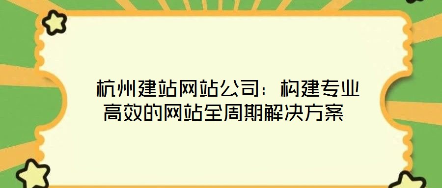  杭州建站網(wǎng)站公司：構(gòu)建專業(yè)高效的網(wǎng)站全周期解決方案
