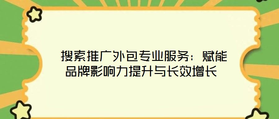  搜索推廣外包專業(yè)服務：賦能品牌影響力提升與長效增長