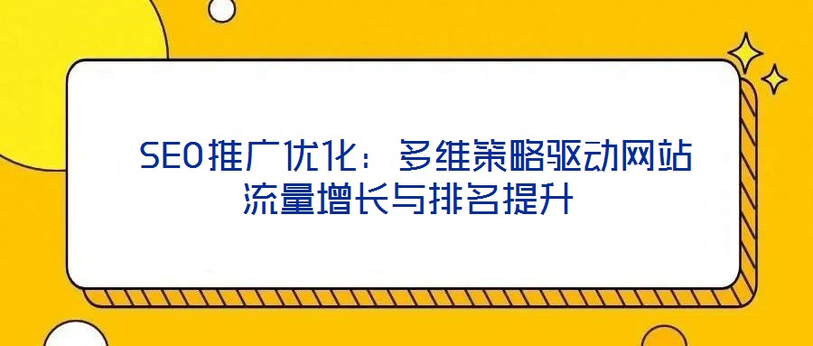  SEO推廣優(yōu)化：多維策略驅(qū)動(dòng)網(wǎng)站流量增長(zhǎng)與排名提升