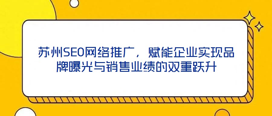 蘇州SEO網(wǎng)絡(luò)推廣，賦能企業(yè)實現(xiàn)品牌曝光與銷售業(yè)績的雙重躍升