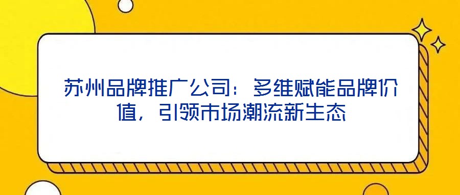 蘇州品牌推廣公司：多維賦能品牌價值，引領市場潮流新生態