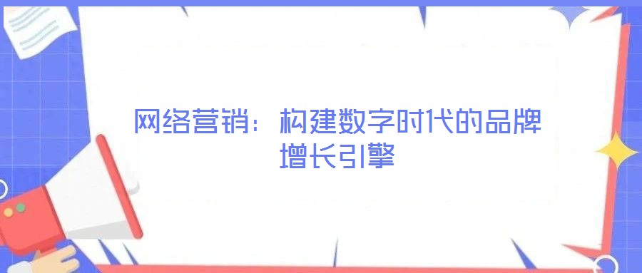 網絡營銷：構建數(shù)字時代的品牌增長引擎