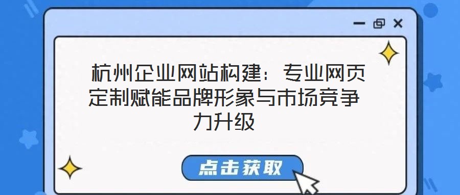  杭州企業網站構建：專業網頁定制賦能品牌形象與市場競爭力升級