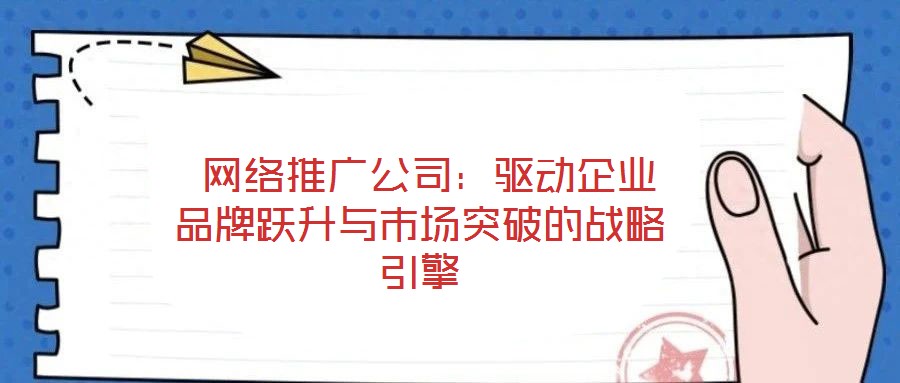  網(wǎng)絡(luò)推廣公司：驅(qū)動(dòng)企業(yè)品牌躍升與市場(chǎng)突破的戰(zhàn)略引擎
