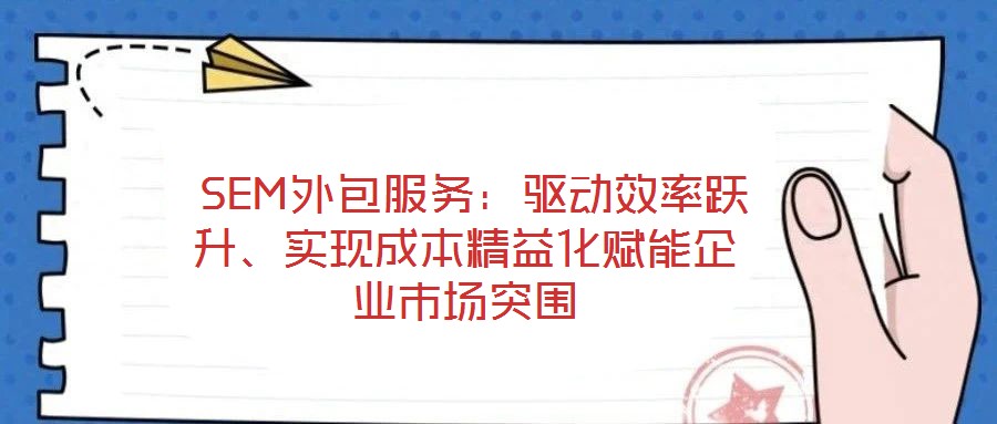  SEM外包服務：驅動效率躍升、實現成本精益化賦能企業市場突圍