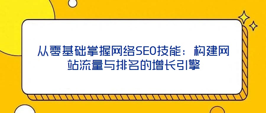 從零基礎掌握網絡SEO技能：構建網站流量與排名的增長引擎