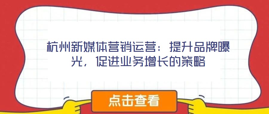 杭州新媒體營銷運營：提升品牌曝光，促進業(yè)務增長的策略