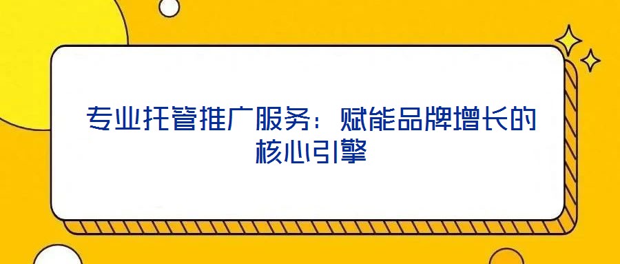 專業托管推廣服務：賦能品牌增長的核心引擎