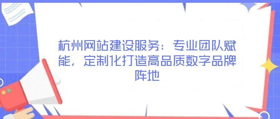 杭州網站建設服務：專業團隊賦能，定制化打造高品質數字品牌陣地