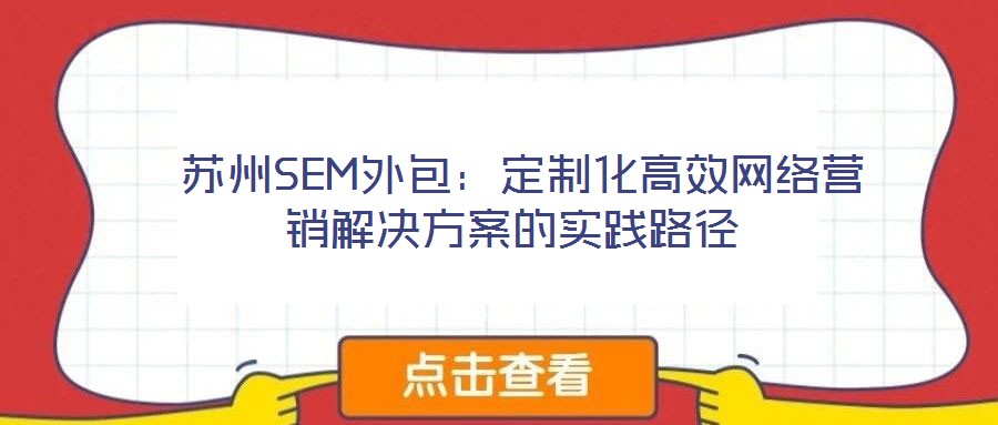  蘇州SEM外包：定制化高效網(wǎng)絡(luò)營(yíng)銷(xiāo)解決方案的實(shí)踐路徑