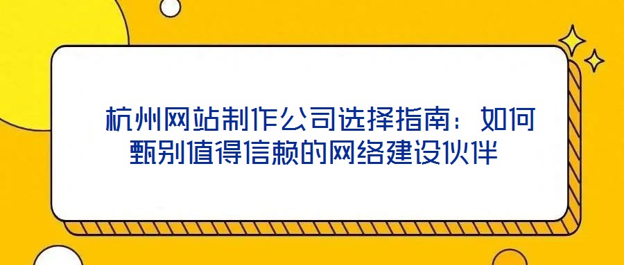  杭州網站制作公司選擇指南：如何甄別值得信賴的網絡建設伙伴