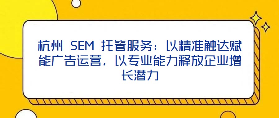 杭州 SEM 托管服務：以精準觸達賦能廣告運營，以專業(yè)能力釋放企業(yè)增長潛力