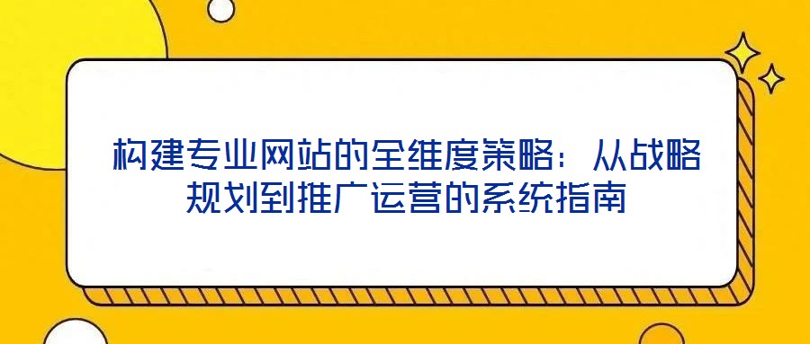 構建專業網站的全維度策略：從戰略規劃到推廣運營的系統指南